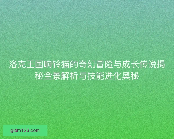 洛克王国响铃猫的奇幻冒险与成长传说揭秘全景解析与技能进化奥秘