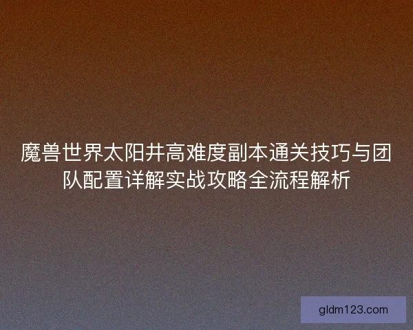 魔兽世界太阳井高难度副本通关技巧与团队配置详解实战攻略全流程解析