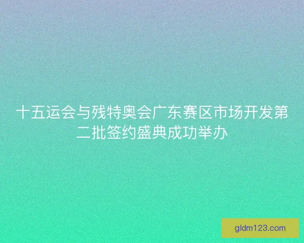 十五运会与残特奥会广东赛区市场开发第二批签约盛典成功举办