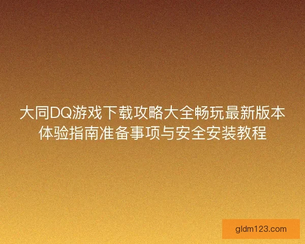 大同DQ游戏下载攻略大全畅玩最新版本体验指南准备事项与安全安装教程