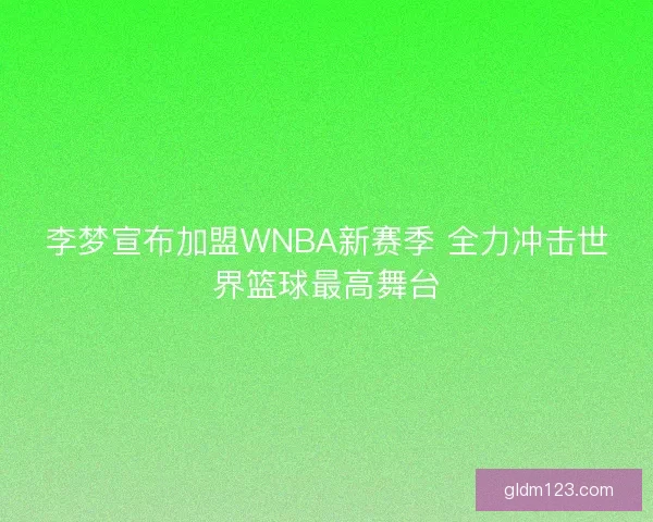 李梦宣布加盟WNBA新赛季 全力冲击世界篮球最高舞台