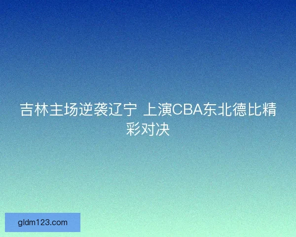 吉林主场逆袭辽宁 上演CBA东北德比精彩对决