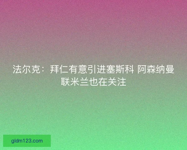 法尔克：拜仁有意引进塞斯科 阿森纳曼联米兰也在关注