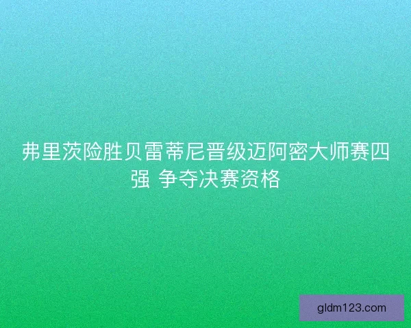 弗里茨险胜贝雷蒂尼晋级迈阿密大师赛四强 争夺决赛资格