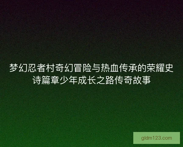 梦幻忍者村奇幻冒险与热血传承的荣耀史诗篇章少年成长之路传奇故事