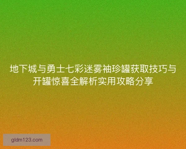 地下城与勇士七彩迷雾袖珍罐获取技巧与开罐惊喜全解析实用攻略分享